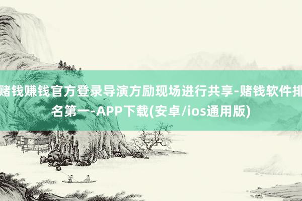 赌钱赚钱官方登录导演方励现场进行共享-赌钱软件排名第一-APP下载(安卓/ios通用版)