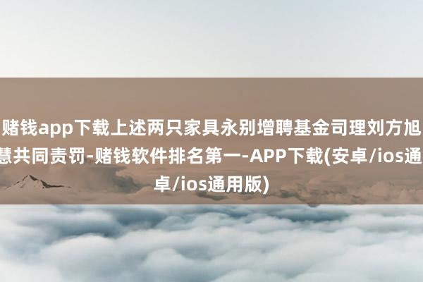 赌钱app下载上述两只家具永别增聘基金司理刘方旭、邹慧共同责罚-赌钱软件排名第一-APP下载(安卓/ios通用版)