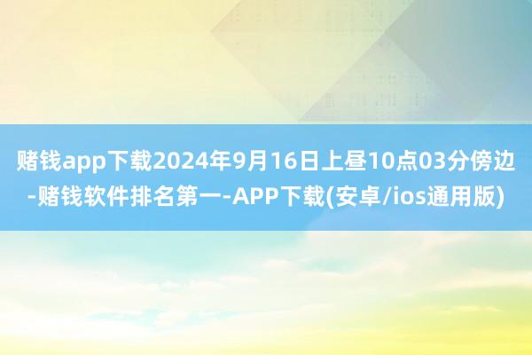 赌钱app下载2024年9月16日上昼10点03分傍边-赌钱软件排名第一-APP下载(安卓/ios通用版)