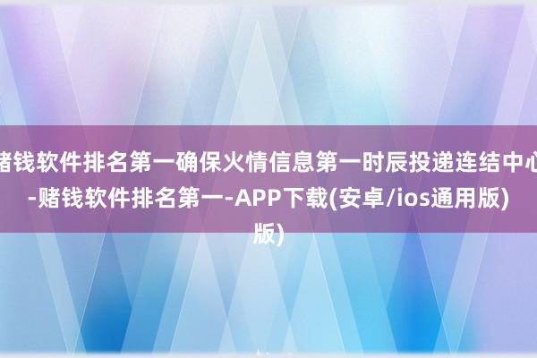 赌钱软件排名第一确保火情信息第一时辰投递连结中心-赌钱软件排名第一-APP下载(安卓/ios通用版)