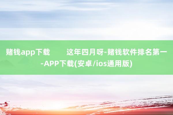 赌钱app下载        这年四月呀-赌钱软件排名第一-APP下载(安卓/ios通用版)