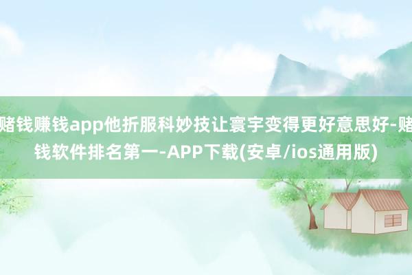 赌钱赚钱app他折服科妙技让寰宇变得更好意思好-赌钱软件排名第一-APP下载(安卓/ios通用版)