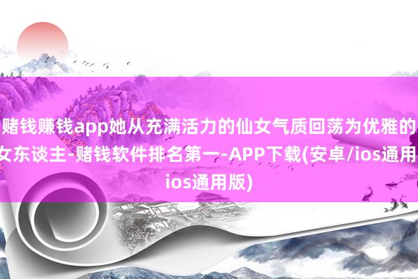 赌钱赚钱app她从充满活力的仙女气质回荡为优雅的大女东谈主-赌钱软件排名第一-APP下载(安卓/ios通用版)