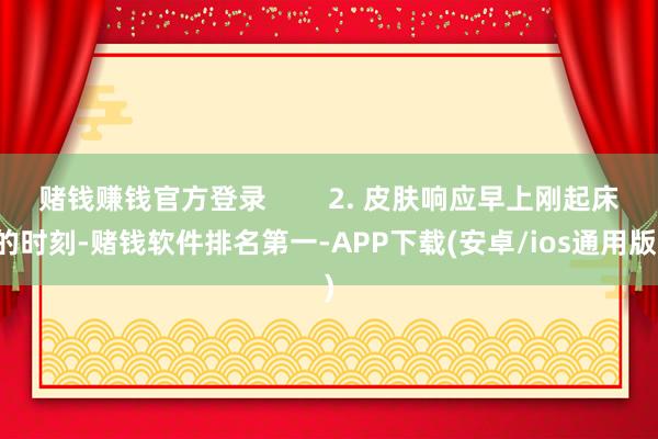 赌钱赚钱官方登录        2. 皮肤响应早上刚起床的时刻-赌钱软件排名第一-APP下载(安卓/ios通用版)