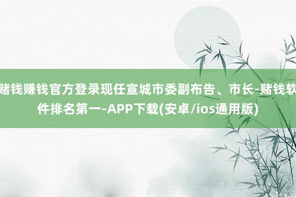 赌钱赚钱官方登录现任宣城市委副布告、市长-赌钱软件排名第一-APP下载(安卓/ios通用版)