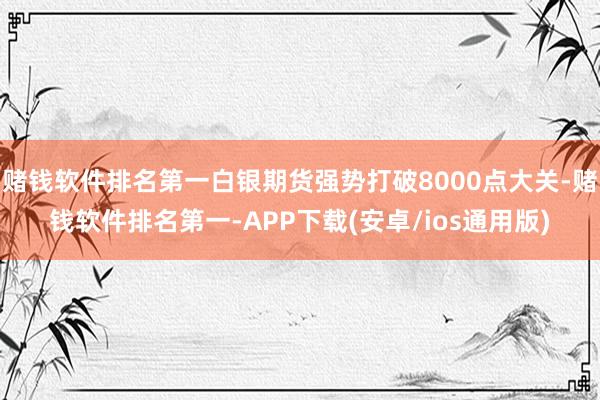 赌钱软件排名第一白银期货强势打破8000点大关-赌钱软件排名第一-APP下载(安卓/ios通用版)