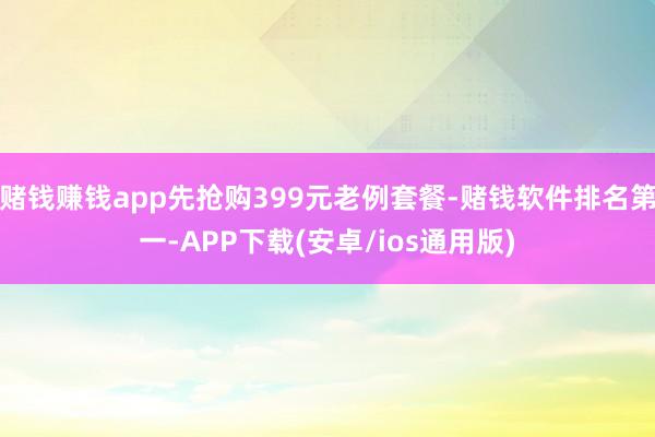 赌钱赚钱app先抢购399元老例套餐-赌钱软件排名第一-APP下载(安卓/ios通用版)