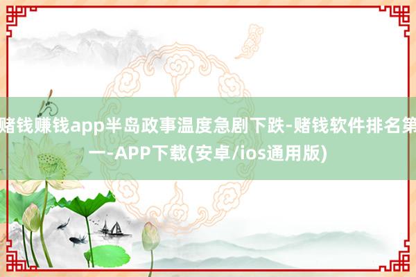 赌钱赚钱app半岛政事温度急剧下跌-赌钱软件排名第一-APP下载(安卓/ios通用版)