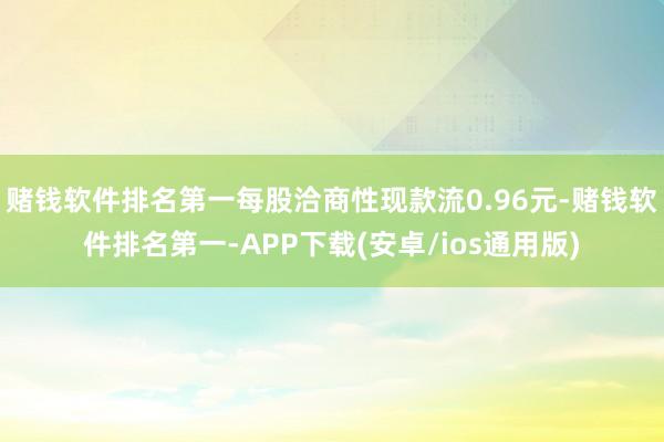 赌钱软件排名第一每股洽商性现款流0.96元-赌钱软件排名第一-APP下载(安卓/ios通用版)