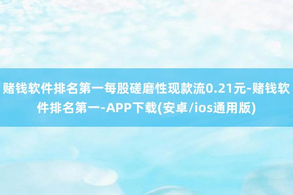 赌钱软件排名第一每股磋磨性现款流0.21元-赌钱软件排名第一-APP下载(安卓/ios通用版)