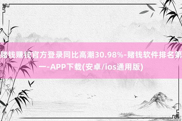 赌钱赚钱官方登录同比高潮30.98%-赌钱软件排名第一-APP下载(安卓/ios通用版)