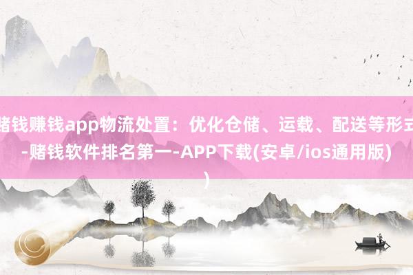 赌钱赚钱app物流处置：优化仓储、运载、配送等形式-赌钱软件排名第一-APP下载(安卓/ios通用版)