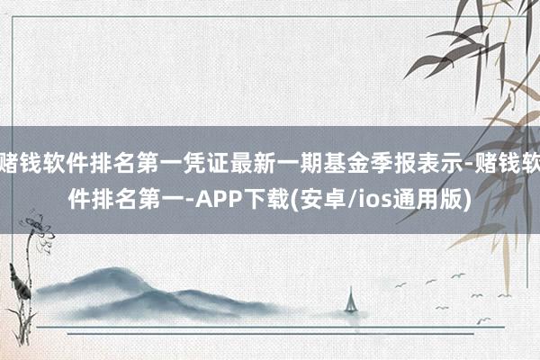 赌钱软件排名第一凭证最新一期基金季报表示-赌钱软件排名第一-APP下载(安卓/ios通用版)