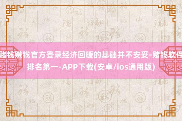 赌钱赚钱官方登录经济回暖的基础并不安妥-赌钱软件排名第一-APP下载(安卓/ios通用版)