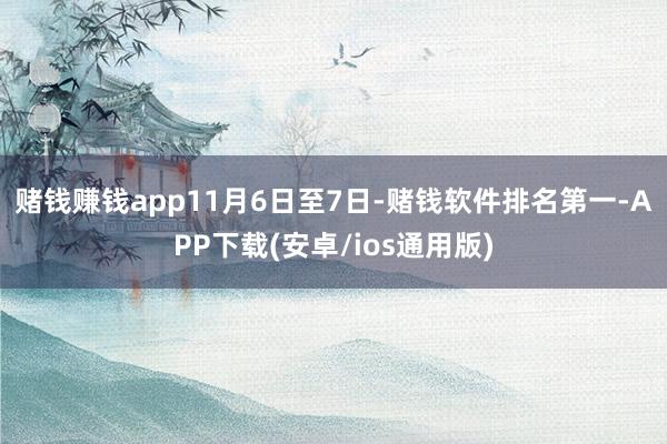 赌钱赚钱app　　11月6日至7日-赌钱软件排名第一-APP下载(安卓/ios通用版)