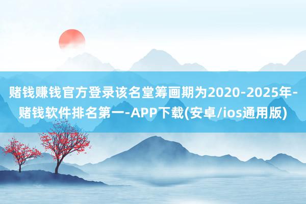 赌钱赚钱官方登录该名堂筹画期为2020-2025年-赌钱软件排名第一-APP下载(安卓/ios通用版)