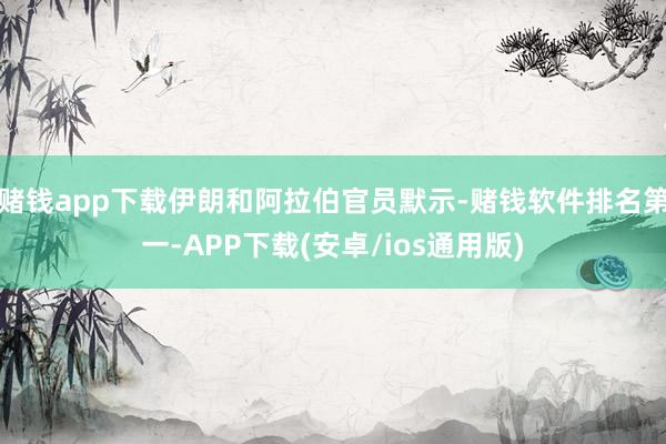 赌钱app下载伊朗和阿拉伯官员默示-赌钱软件排名第一-APP下载(安卓/ios通用版)