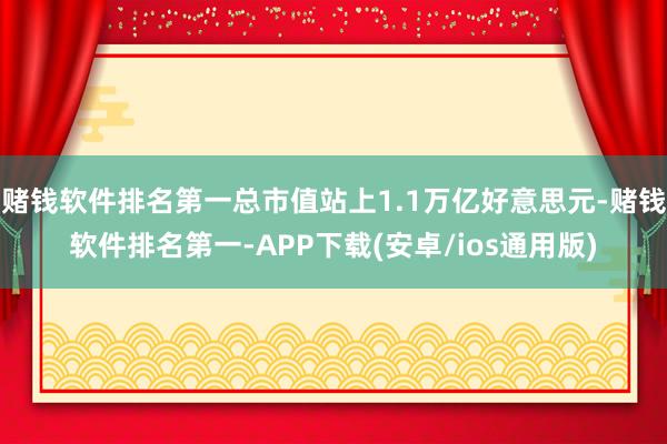 赌钱软件排名第一总市值站上1.1万亿好意思元-赌钱软件排名第一-APP下载(安卓/ios通用版)