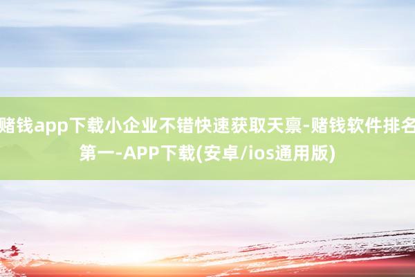 赌钱app下载小企业不错快速获取天禀-赌钱软件排名第一-APP下载(安卓/ios通用版)