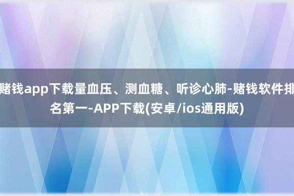 赌钱app下载量血压、测血糖、听诊心肺-赌钱软件排名第一-APP下载(安卓/ios通用版)