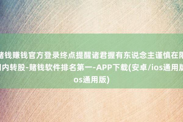 赌钱赚钱官方登录终点提醒诸君握有东说念主谨慎在限期内转股-赌钱软件排名第一-APP下载(安卓/ios通用版)