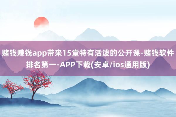 赌钱赚钱app带来15堂特有活泼的公开课-赌钱软件排名第一-APP下载(安卓/ios通用版)