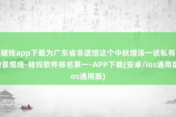 赌钱app下载为广东省非遗馆这个中秋增添一谈私有的景观线-赌钱软件排名第一-APP下载(安卓/ios通用版)