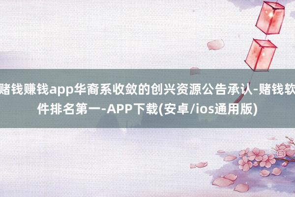 赌钱赚钱app华裔系收敛的创兴资源公告承认-赌钱软件排名第一-APP下载(安卓/ios通用版)