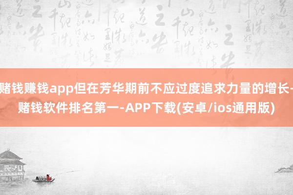 赌钱赚钱app但在芳华期前不应过度追求力量的增长-赌钱软件排名第一-APP下载(安卓/ios通用版)