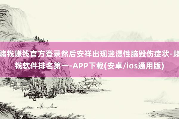 赌钱赚钱官方登录然后安祥出现迷漫性脑毁伤症状-赌钱软件排名第一-APP下载(安卓/ios通用版)