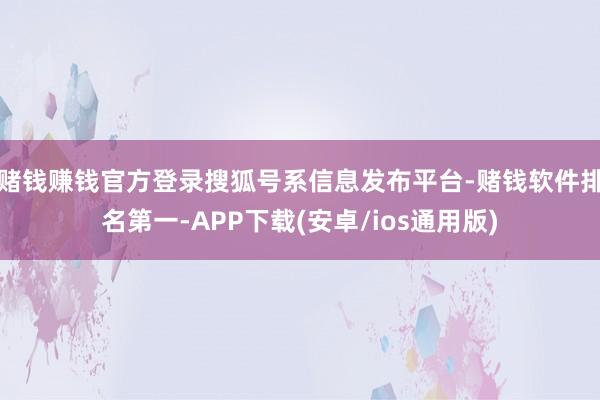 赌钱赚钱官方登录搜狐号系信息发布平台-赌钱软件排名第一-APP下载(安卓/ios通用版)