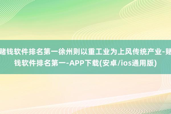 赌钱软件排名第一徐州则以重工业为上风传统产业-赌钱软件排名第一-APP下载(安卓/ios通用版)