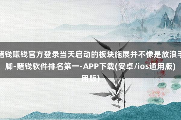 赌钱赚钱官方登录当天启动的板块施展并不像是放浪手脚-赌钱软件排名第一-APP下载(安卓/ios通用版)