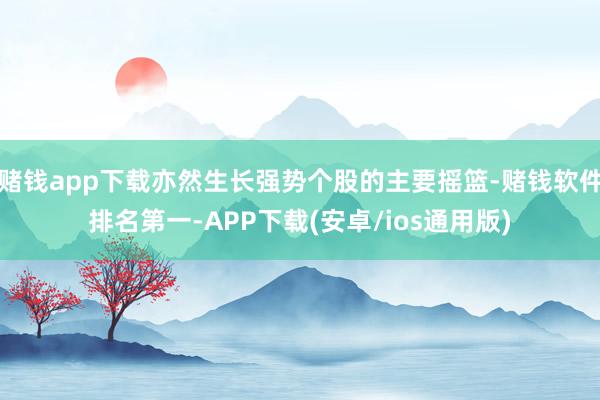 赌钱app下载亦然生长强势个股的主要摇篮-赌钱软件排名第一-APP下载(安卓/ios通用版)