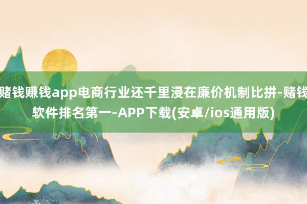 赌钱赚钱app电商行业还千里浸在廉价机制比拼-赌钱软件排名第一-APP下载(安卓/ios通用版)