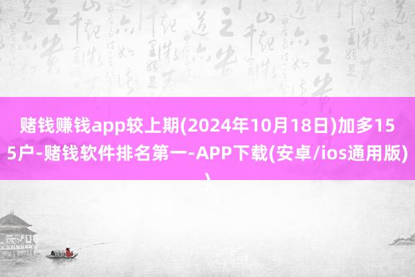 赌钱赚钱app较上期(2024年10月18日)加多155户-赌钱软件排名第一-APP下载(安卓/ios通用版)