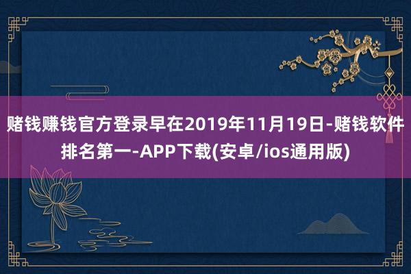 赌钱赚钱官方登录早在2019年11月19日-赌钱软件排名第一-APP下载(安卓/ios通用版)