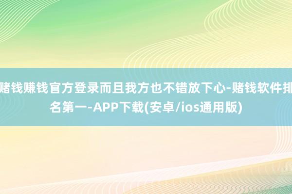 赌钱赚钱官方登录而且我方也不错放下心-赌钱软件排名第一-APP下载(安卓/ios通用版)