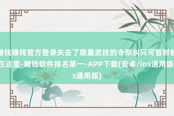 赌钱赚钱官方登录失去了稳重武技的令郎纠只可暂时躲在这里-赌钱软件排名第一-APP下载(安卓/ios通用版)