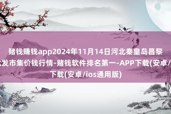 赌钱赚钱app2024年11月14日河北秦皇岛昌黎农副产物批发市集价钱行情-赌钱软件排名第一-APP下载(安卓/ios通用版)