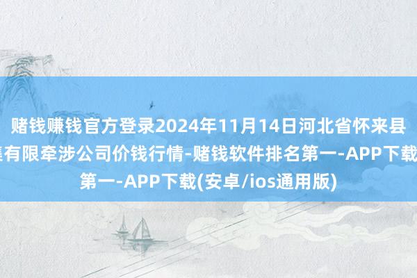 赌钱赚钱官方登录2024年11月14日河北省怀来县京西果菜批发市集有限牵涉公司价钱行情-赌钱软件排名第一-APP下载(安卓/ios通用版)