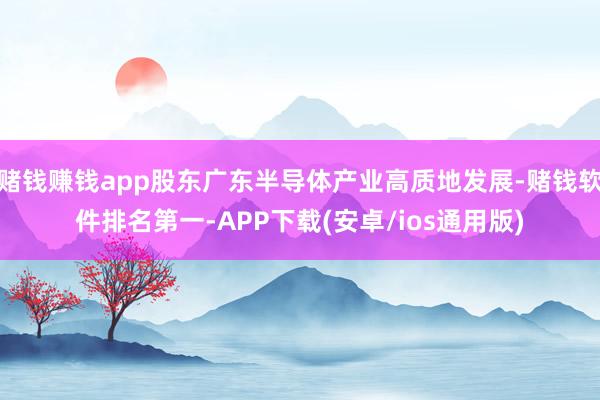 赌钱赚钱app股东广东半导体产业高质地发展-赌钱软件排名第一-APP下载(安卓/ios通用版)