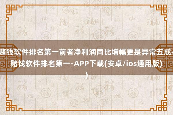 赌钱软件排名第一前者净利润同比增幅更是异常五成-赌钱软件排名第一-APP下载(安卓/ios通用版)