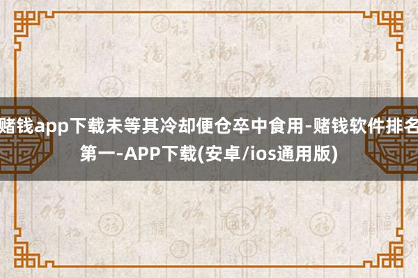 赌钱app下载未等其冷却便仓卒中食用-赌钱软件排名第一-APP下载(安卓/ios通用版)