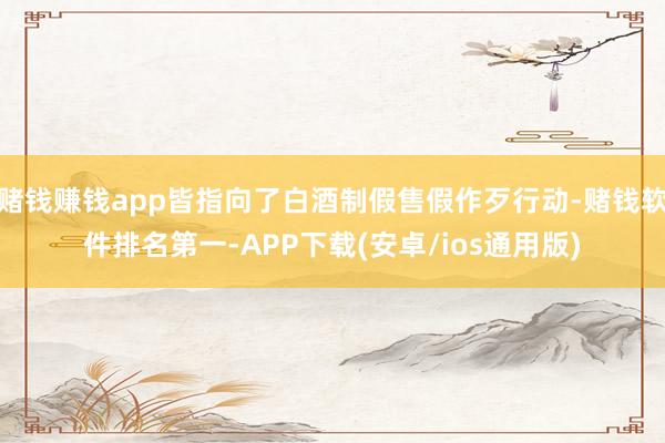 赌钱赚钱app皆指向了白酒制假售假作歹行动-赌钱软件排名第一-APP下载(安卓/ios通用版)