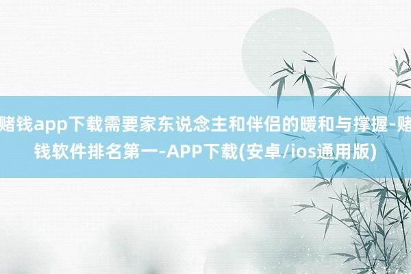 赌钱app下载需要家东说念主和伴侣的暖和与撑握-赌钱软件排名第一-APP下载(安卓/ios通用版)