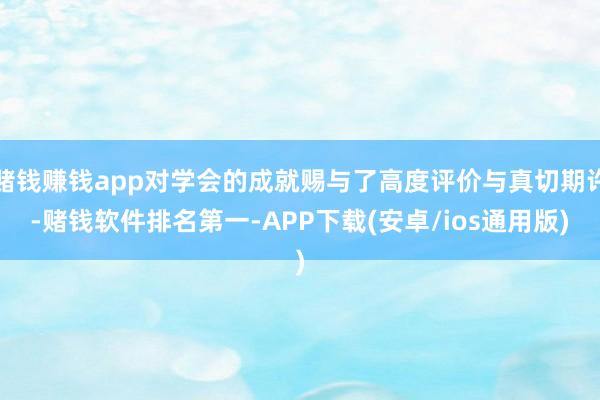 赌钱赚钱app对学会的成就赐与了高度评价与真切期许-赌钱软件排名第一-APP下载(安卓/ios通用版)