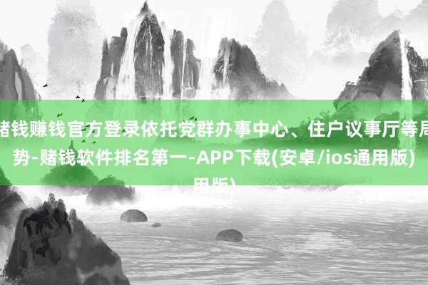 赌钱赚钱官方登录依托党群办事中心、住户议事厅等局势-赌钱软件排名第一-APP下载(安卓/ios通用版)