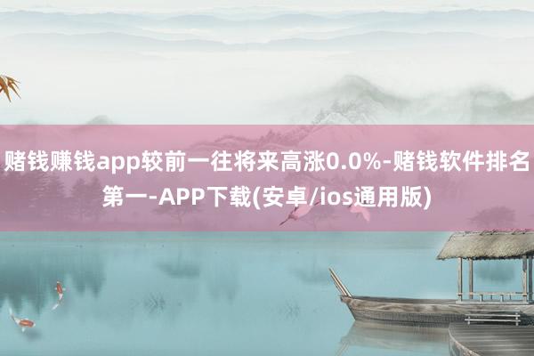 赌钱赚钱app较前一往将来高涨0.0%-赌钱软件排名第一-APP下载(安卓/ios通用版)