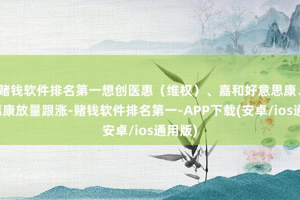 赌钱软件排名第一想创医惠（维权）、嘉和好意思康、创业惠康放量跟涨-赌钱软件排名第一-APP下载(安卓/ios通用版)